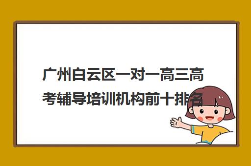 广州白云区一对一高三高考辅导培训机构前十排名(高考培训班哪家好)