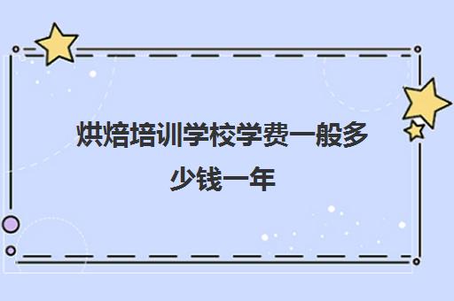 烘焙培训学校学费一般多少钱一年(烘焙培训速成班哪家好)