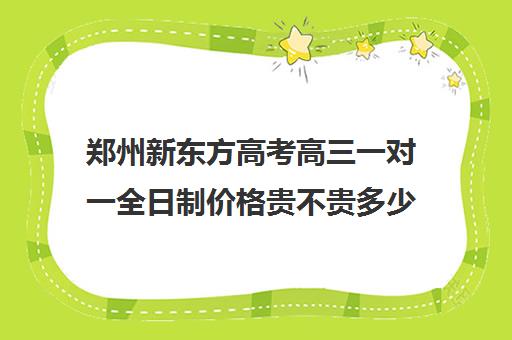 郑州新东方高考高三一对一全日制价格贵不贵多少钱一年(高三全日制补课机构)