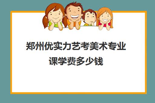 郑州优实力艺考美术专业课学费多少钱(艺考生分数线)