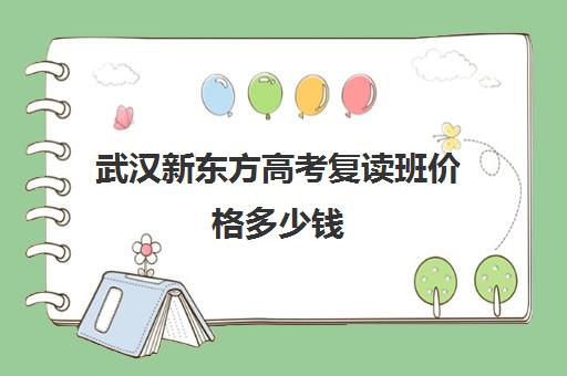 武汉新东方高考复读班价格多少钱(湖北复读学校排名及费用)