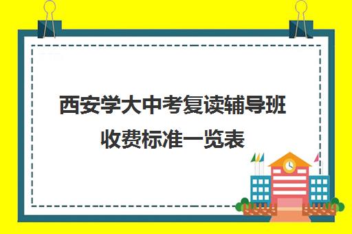 西安学大中考复读辅导班收费标准一览表(小学辅导班收费价目表)