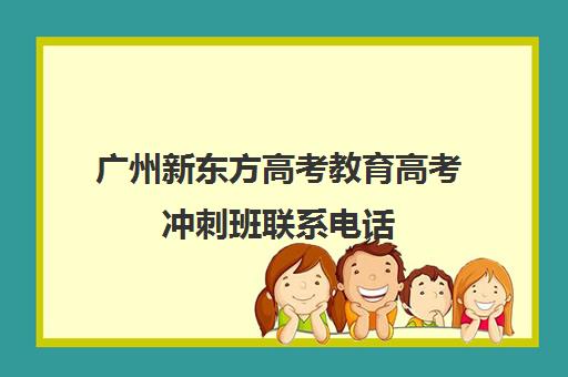 广州新东方高考教育高考冲刺班联系电话(广州新东方教育培训机构地址)