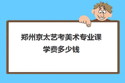 郑州京太艺考美术专业课学费多少钱(美术艺考生可以考什么大学)