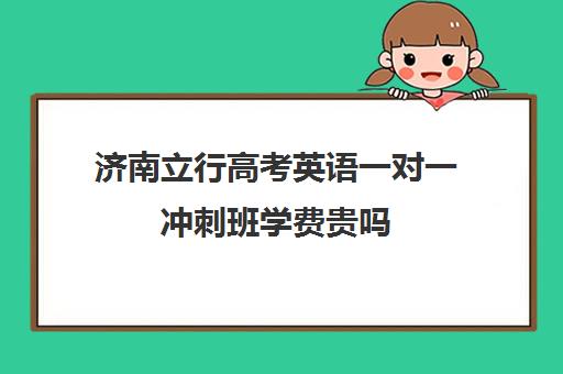 济南立行高考英语一对一冲刺班学费贵吗(济南高考冲刺班封闭式全日制)