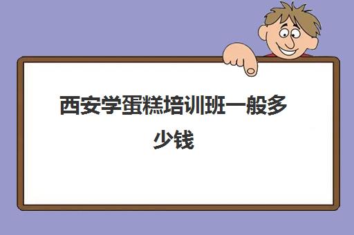 西安学蛋糕培训班一般多少钱(西安烘焙学校哪个好)