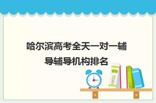 哈尔滨高考全天一对一辅导辅导机构排名(哈尔滨补课机构哪家好)