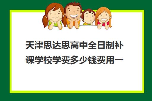 天津思达思高中全日制补课学校学费多少钱费用一览表(天津高中补课机构)