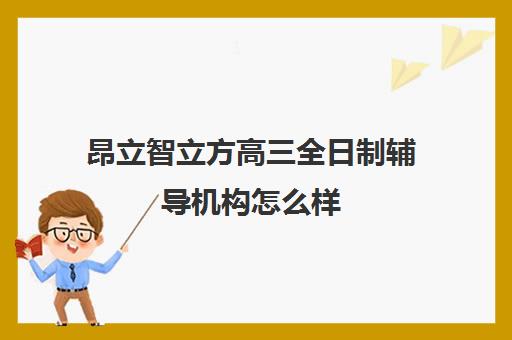 昂立智立方高三全日制辅导机构怎么样(昂立补课效果怎么样)