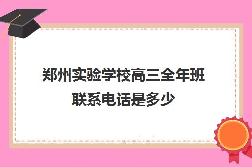 郑州实验学校高三全年班联系电话是多少(郑州高三集训班排名)