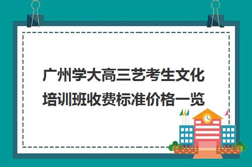 广州学大高三艺考生文化培训班收费标准价格一览(艺考多少分能上一本)