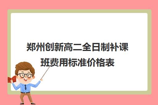 郑州创新高二全日制补课班费用标准价格表(郑州二高创新班怎么样)