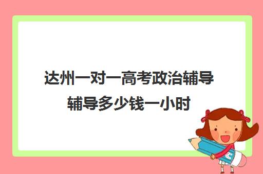 达州一对一高考政治辅导辅导多少钱一小时(一对一补课多久有效果)