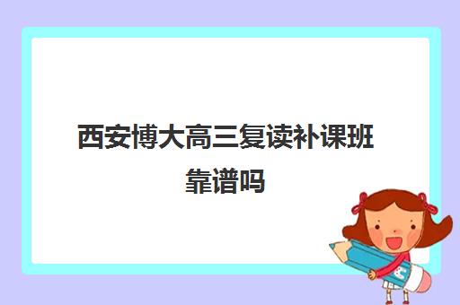 西安博大高三复读补课班靠谱吗(高三复读机构哪个好)