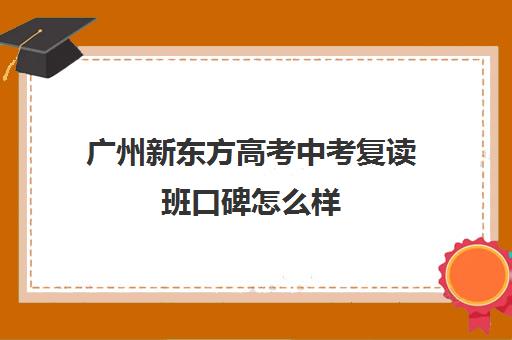 广州新东方高考中考复读班口碑怎么样(广州最厉害的高中补课机构)