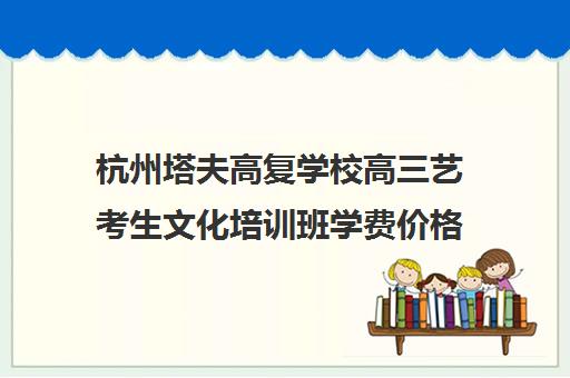 杭州塔夫高复学校高三艺考生文化培训班学费价格表(浙江高复学校哪个最好)