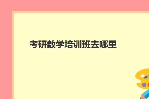 考研数学培训班去哪里(考研数学辅导班哪个好)