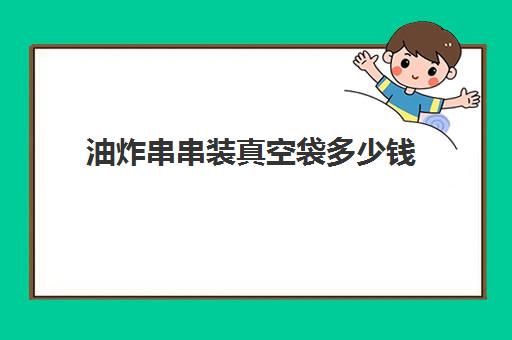 油炸串串装真空袋多少钱(什么是真空低温油炸)