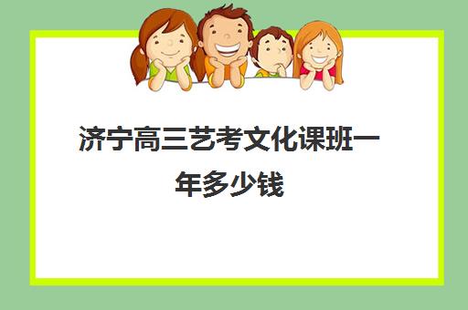 济宁高三艺考文化课班一年多少钱(高中艺考生一年的费用是多少)