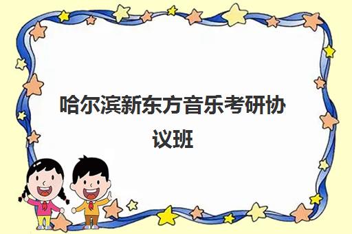 哈尔滨新东方音乐考研协议班(新东方英语四六级培训班)