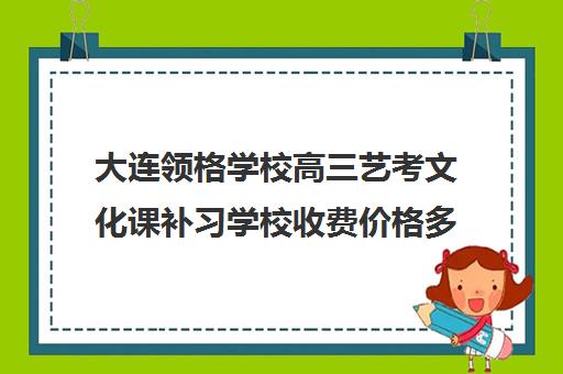 大连领格学校高三艺考文化课补习学校收费价格多少钱