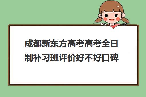 成都新东方高考高考全日制补习班评价好不好口碑如何