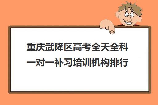 重庆武隆区高考全天全科一对一补习培训机构排行榜