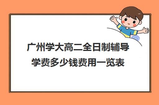 广州学大高二全日制辅导学费多少钱费用一览表(广东本科大学学费一览表)