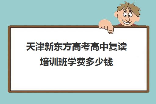 天津新东方高考高中复读培训班学费多少钱(新东方西点学费价目表)