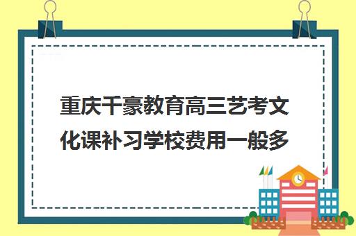 重庆千豪教育高三艺考文化课补习学校费用一般多少钱