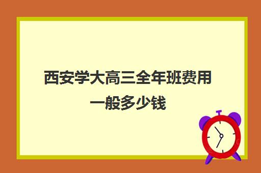 西安学大高三全年班费用一般多少钱(高考全托班收费标准)