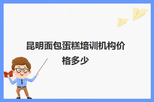 昆明面包蛋糕培训机构价格多少(昆明十大教育培训机构)