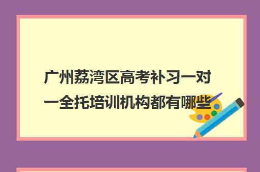 广州荔湾区高考补习一对一全托培训机构都有哪些