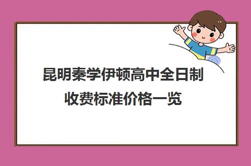 昆明秦学伊顿高中全日制收费标准价格一览(昆明私立高中排名一览表)