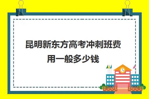 昆明新东方高考冲刺班费用一般多少钱(昆明高考补课机构排名)