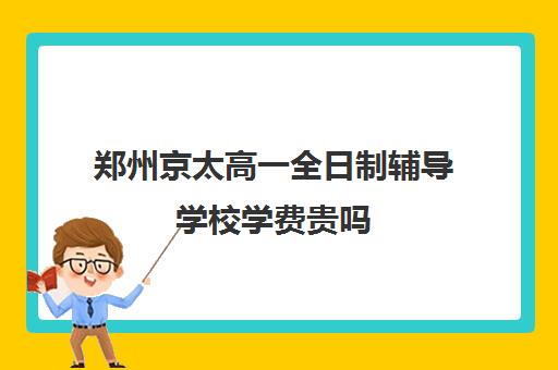 郑州京太高一全日制辅导学校学费贵吗(高一学费大约为多少钱)