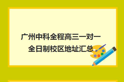 广州中科全程高三一对一全日制校区地址汇总(一对一全日制的利弊)