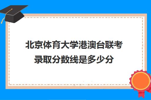 北京体育大学港澳台联考录取分数线是多少分(北京体育大学要多少分才能考进?)