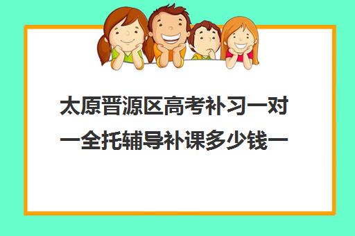 太原晋源区高考补习一对一全托辅导补课多少钱一小时