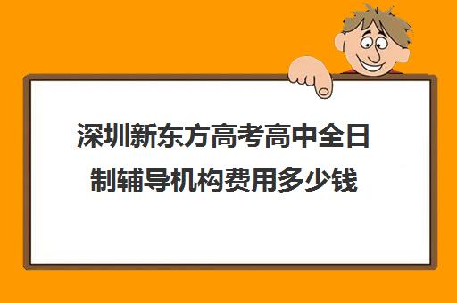 深圳新东方高考高中全日制辅导机构费用多少钱(高三全日制补课机构)