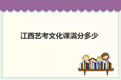 江西艺考文化课满分多少(江西舞蹈艺考总分多少)