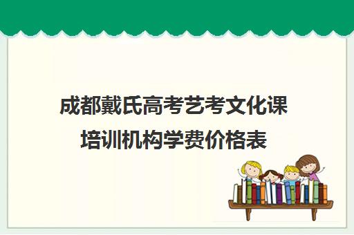 成都戴氏高考艺考文化课培训机构学费价格表(成都十大艺考培训学校)