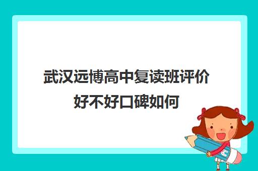 武汉远博高中复读班评价好不好口碑如何(武汉复读高中有哪些)