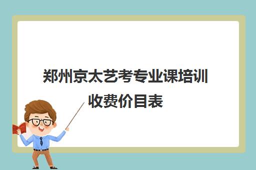 郑州京太艺考专业课培训收费价目表(郑州中苑艺考怎么样)