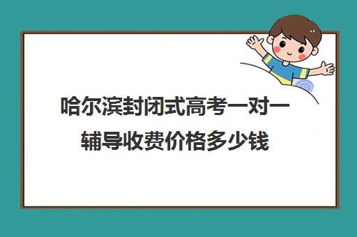 哈尔滨封闭式高考一对一辅导收费价格多少钱(哈尔滨高中全日制培训机构有哪些)