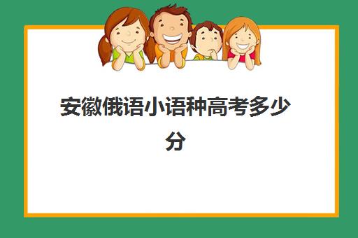 安徽俄语小语种高考多少分(学俄语高考报考大学有什么限制)