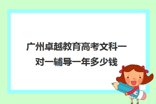 广州卓越教育高考文科一对一辅导一年多少钱(卓越一对一辅导收费标准)