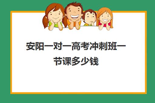 安阳一对一高考冲刺班一节课多少钱(高三辅导一对一多少钱)