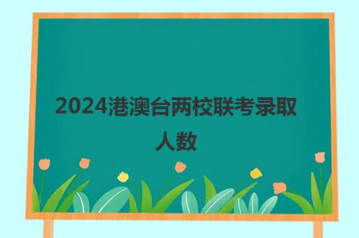 2024港澳台两校联考录取人数(哪家港澳台联考学校好)