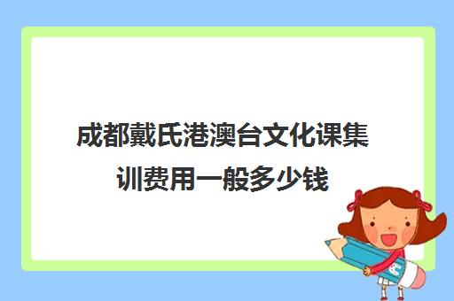 成都戴氏港澳台文化课集训费用一般多少钱(戴氏教育成都总部地址)